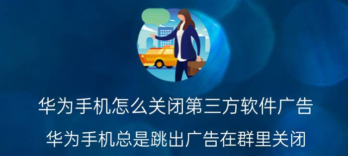 华为手机怎么关闭第三方软件广告 华为手机总是跳出广告在群里关闭？